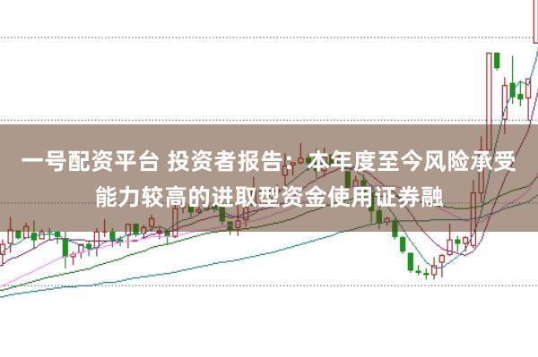 一号配资平台 投资者报告：本年度至今风险承受能力较高的进取型资金使用证券融
