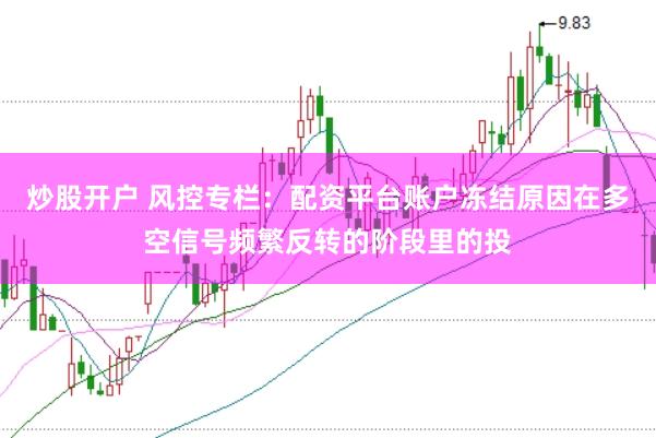 炒股开户 风控专栏：配资平台账户冻结原因在多空信号频繁反转的阶段里的投