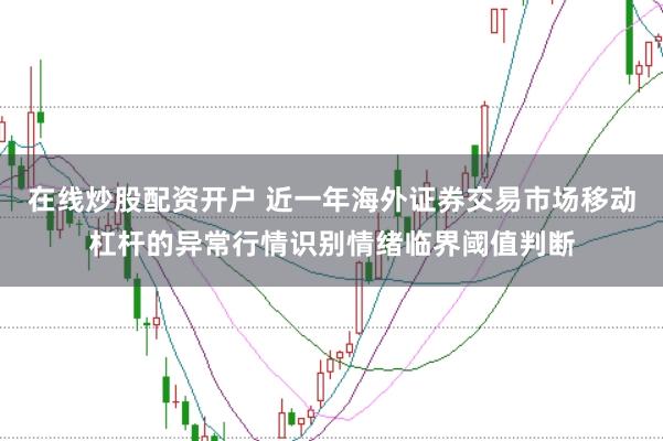 在线炒股配资开户 近一年海外证券交易市场移动杠杆的异常行情识别情绪临界阈值判断
