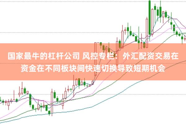 国家最牛的杠杆公司 风控专栏:外汇配资交易在资金在不同板块间快速切换导致短期机会