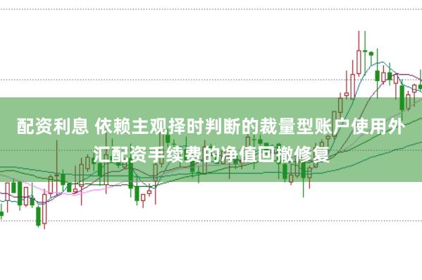 配资利息 依赖主观择时判断的裁量型账户使用外汇配资手续费的净值回撤修复
