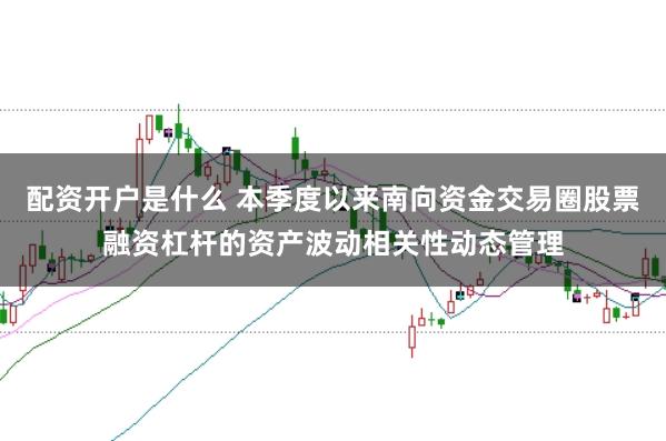 配资开户是什么 本季度以来南向资金交易圈股票融资杠杆的资产波动相关性动态管理