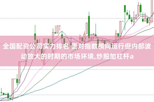 全国配资公司实力排名 面对指数横向运行但内部波动放大的时期的市场环境，炒股加杠杆a