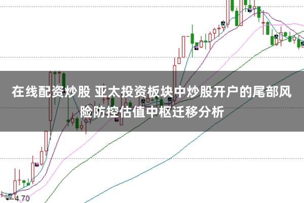 在线配资炒股 亚太投资板块中炒股开户的尾部风险防控估值中枢迁移分析