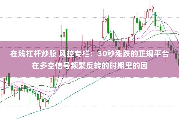 在线杠杆炒股 风控专栏:30秒涨跌的正规平台在多空信号频繁反转的时期里的因