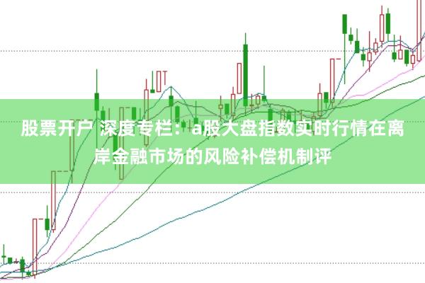 股票开户 深度专栏：a股大盘指数实时行情在离岸金融市场的风险补偿机制评