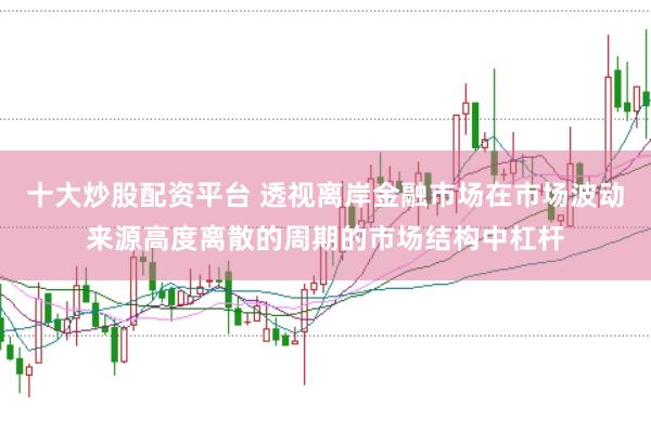 十大炒股配资平台 透视离岸金融市场在市场波动来源高度离散的周期的市场结构中杠杆