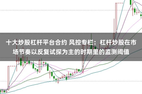十大炒股杠杆平台合约 风控专栏:杠杆炒股在市场节奏以反复试探为主的时期里的监测阈值