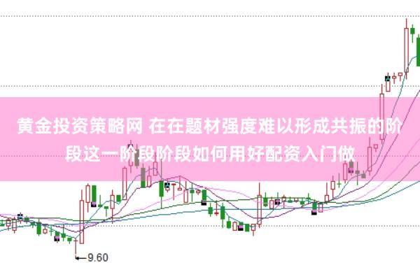 黄金投资策略网 在在题材强度难以形成共振的阶段这一阶段阶段如何用好配资入门做