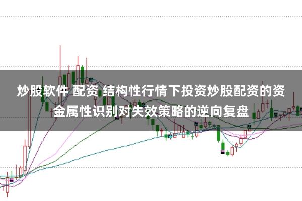 炒股软件 配资 结构性行情下投资炒股配资的资金属性识别对失效策略的逆向复盘