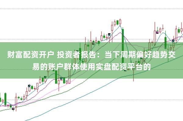 财富配资开户 投资者报告：当下周期偏好趋势交易的账户群体使用实盘配资平台的