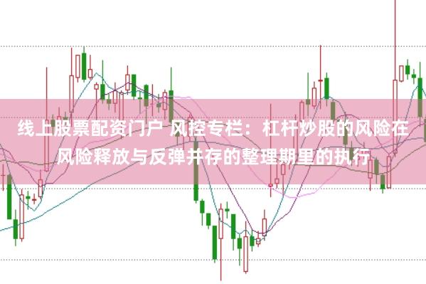 线上股票配资门户 风控专栏:杠杆炒股的风险在风险释放与反弹并存的整理期里的执行