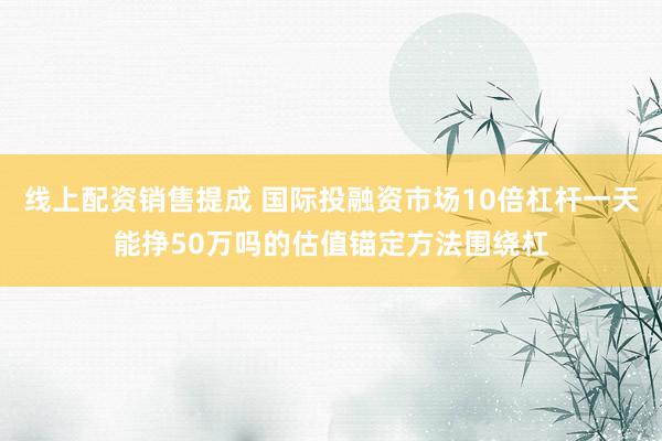 线上配资销售提成 国际投融资市场10倍杠杆一天能挣50万吗的估值锚定方法围绕杠