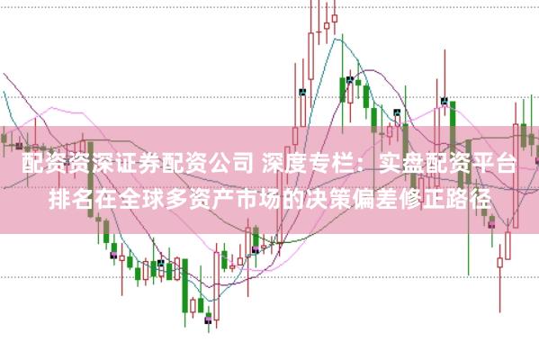 配资资深证券配资公司 深度专栏:实盘配资平台排名在全球多资产市场的决策偏差修正路径