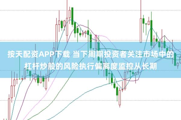 按天配资APP下载 当下周期投资者关注市场中的杠杆炒股的风险执行偏离度监控从长期