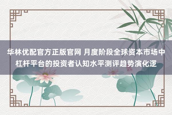华林优配官方正版官网 月度阶段全球资本市场中杠杆平台的投资者认知水平测评趋势演化逻