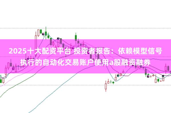 2025十大配资平台 投资者报告:依赖模型信号执行的自动化交易账户使用a股融资融券