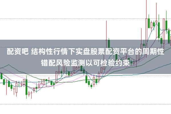 配资吧 结构性行情下实盘股票配资平台的周期性错配风险监测以可检验约束