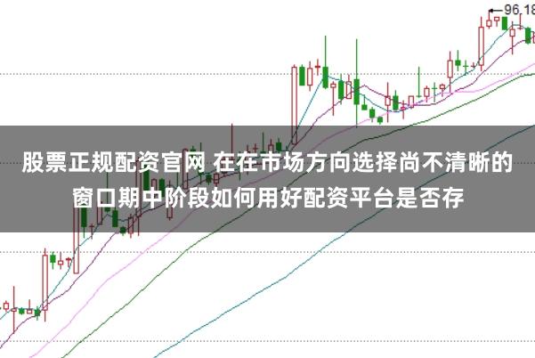股票正规配资官网 在在市场方向选择尚不清晰的窗口期中阶段如何用好配资平台是否存