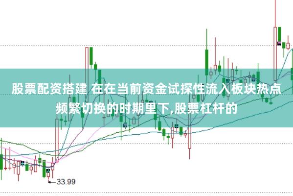 股票配资搭建 在在当前资金试探性流入板块热点频繁切换的时期里下,股票杠杆的