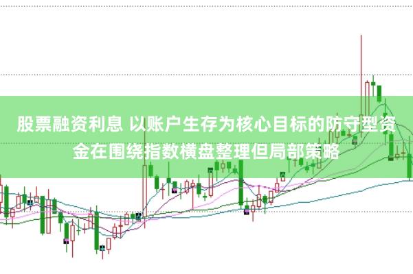 股票融资利息 以账户生存为核心目标的防守型资金在围绕指数横盘整理但局部策略