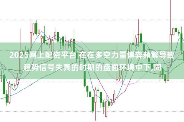 2025网上配资平台 在在多空力量博弈频繁导致趋势信号失真的时期的盘面环境中下，同