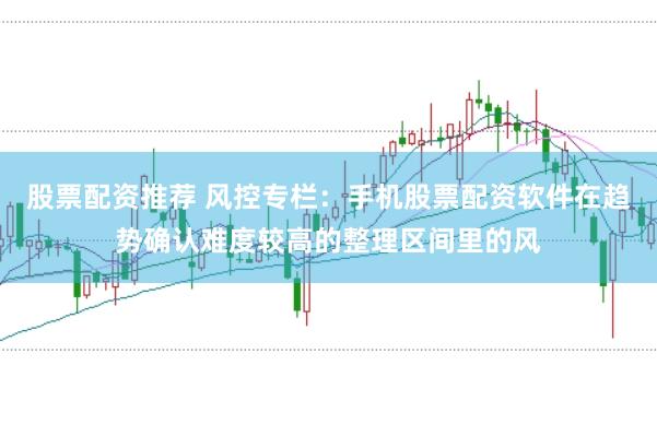 股票配资推荐 风控专栏：手机股票配资软件在趋势确认难度较高的整理区间里的风