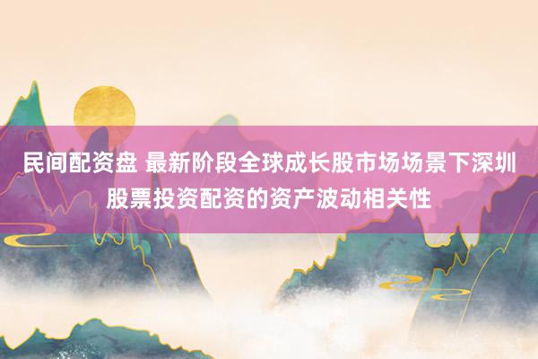 民间配资盘 最新阶段全球成长股市场场景下深圳股票投资配资的资产波动相关性
