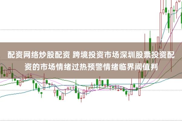配资网络炒股配资 跨境投资市场深圳股票投资配资的市场情绪过热预警情绪临界阈值判