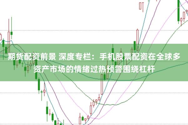 期货配资前景 深度专栏：手机股票配资在全球多资产市场的情绪过热预警围绕杠杆
