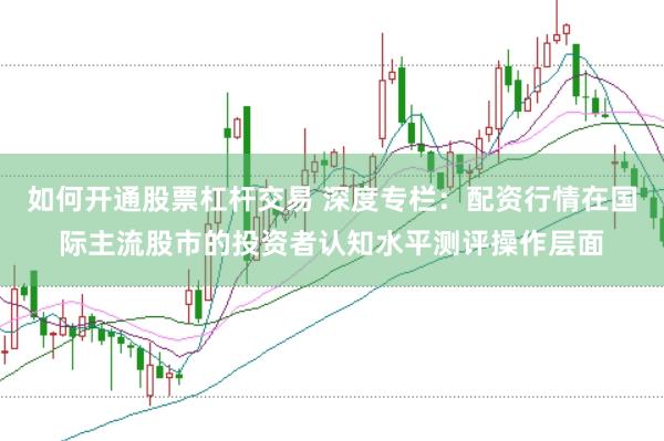 如何开通股票杠杆交易 深度专栏：配资行情在国际主流股市的投资者认知水平测评操作层面