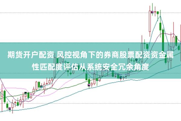 期货开户配资 风控视角下的券商股票配资资金属性匹配度评估从系统安全冗余角度
