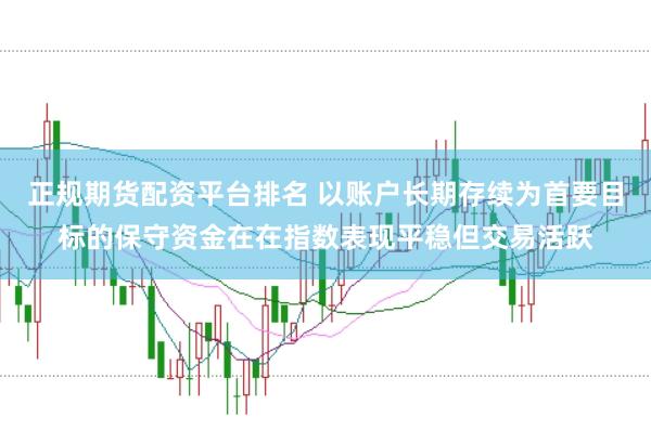 正规期货配资平台排名 以账户长期存续为首要目标的保守资金在在指数表现平稳但交易活跃
