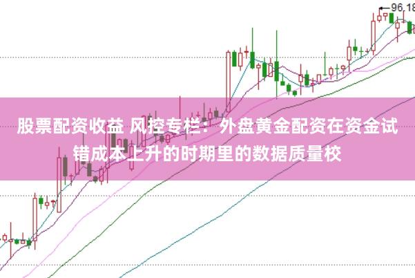 股票配资收益 风控专栏：外盘黄金配资在资金试错成本上升的时期里的数据质量校