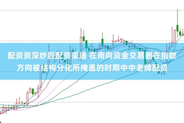 配资资深炒股配资渠道 在南向资金交易圈在指数方向被结构分化所掩盖的时期中中老牌配资
