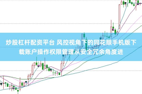 炒股杠杆配资平台 风控视角下的同花顺手机版下载账户操作权限管理从安全冗余角度进