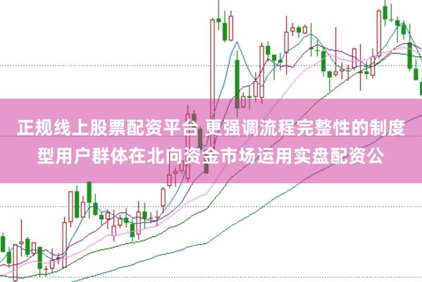 正规线上股票配资平台 更强调流程完整性的制度型用户群体在北向资金市场运用实盘配资公