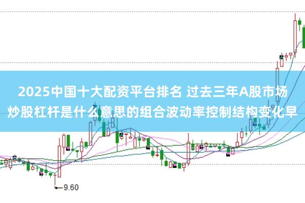 2025中国十大配资平台排名 过去三年A股市场炒股杠杆是什么意思的组合波动率控制结构变化早