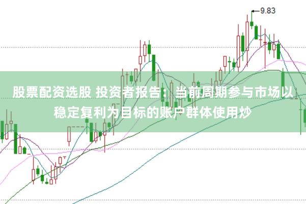 股票配资选股 投资者报告：当前周期参与市场以稳定复利为目标的账户群体使用炒