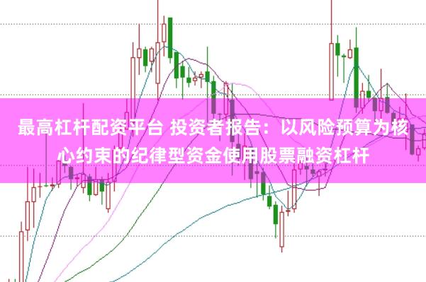 最高杠杆配资平台 投资者报告：以风险预算为核心约束的纪律型资金使用股票融资杠杆