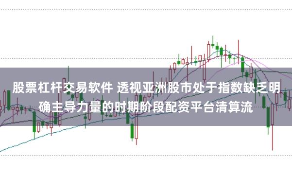 股票杠杆交易软件 透视亚洲股市处于指数缺乏明确主导力量的时期阶段配资平台清算流