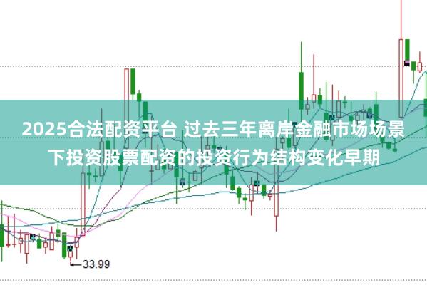 2025合法配资平台 过去三年离岸金融市场场景下投资股票配资的投资行为结构变化早期