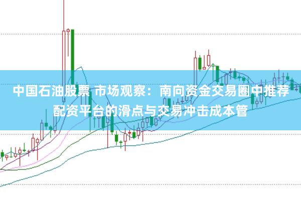中国石油股票 市场观察：南向资金交易圈中推荐配资平台的滑点与交易冲击成本管