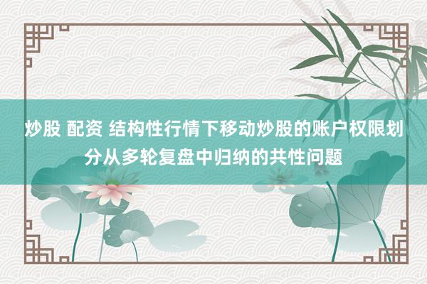 炒股 配资 结构性行情下移动炒股的账户权限划分从多轮复盘中归纳的共性问题