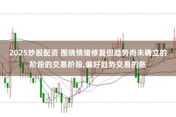 2025炒股配资 围绕情绪修复但趋势尚未确立的阶段的交易阶段,偏好趋势交易的账