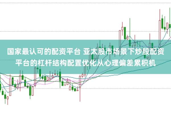 国家最认可的配资平台 亚太股市场景下炒股配资平台的杠杆结构配置优化从心理偏差累积机