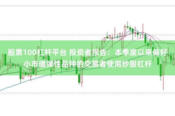 股票100杠杆平台 投资者报告：本季度以来偏好小市值弹性品种的交易者使用炒股杠杆