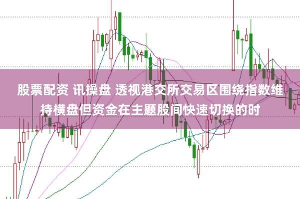 股票配资 讯操盘 透视港交所交易区围绕指数维持横盘但资金在主题股间快速切换的时