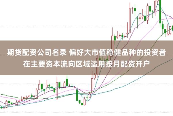 期货配资公司名录 偏好大市值稳健品种的投资者在主要资本流向区域运用按月配资开户