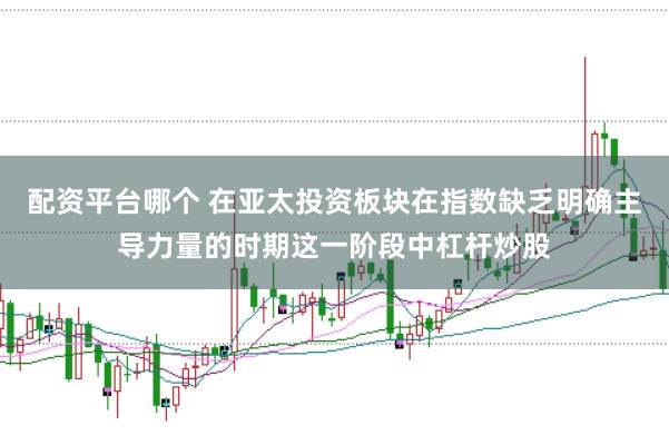 配资平台哪个 在亚太投资板块在指数缺乏明确主导力量的时期这一阶段中杠杆炒股